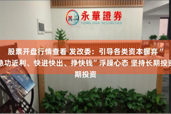股票开盘行情查看 发改委：引导各类资本摒弃“急功近利、快进快出、挣快钱”浮躁心态 坚持长期投资