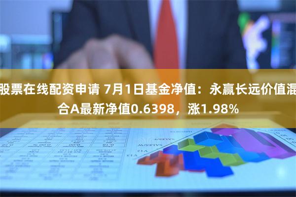 股票在线配资申请 7月1日基金净值：永赢长远价值混合A最新净值0.6398，涨1.98%