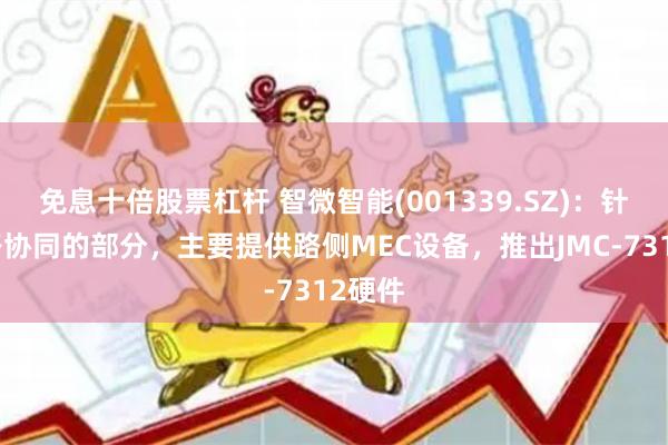 免息十倍股票杠杆 智微智能(001339.SZ)：针对车路协同的部分，主要提供路侧MEC设备，推出JMC-7312硬件