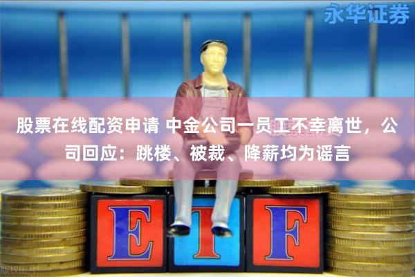 股票在线配资申请 中金公司一员工不幸离世，公司回应：跳楼、被裁、降薪均为谣言