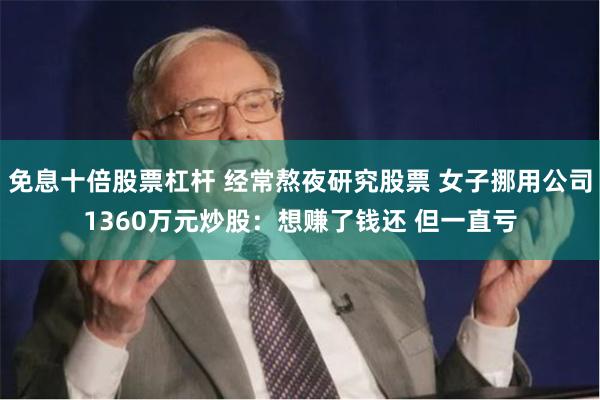 免息十倍股票杠杆 经常熬夜研究股票 女子挪用公司1360万元炒股：想赚了钱还 但一直亏