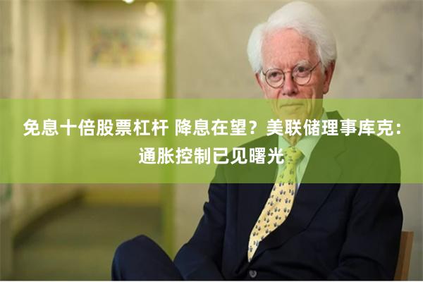 免息十倍股票杠杆 降息在望？美联储理事库克：通胀控制已见曙光