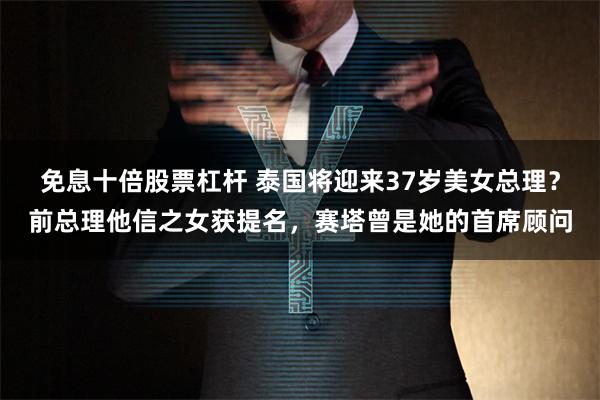 免息十倍股票杠杆 泰国将迎来37岁美女总理？前总理他信之女获提名，赛塔曾是她的首席顾问