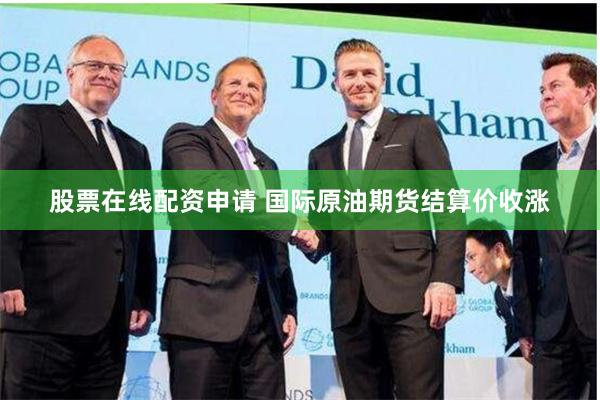 股票在线配资申请 国际原油期货结算价收涨