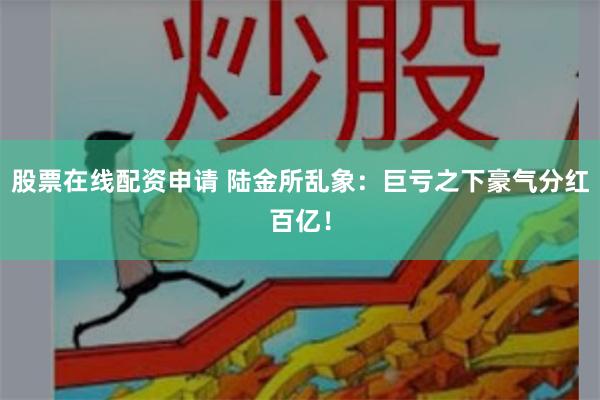 股票在线配资申请 陆金所乱象：巨亏之下豪气分红百亿！