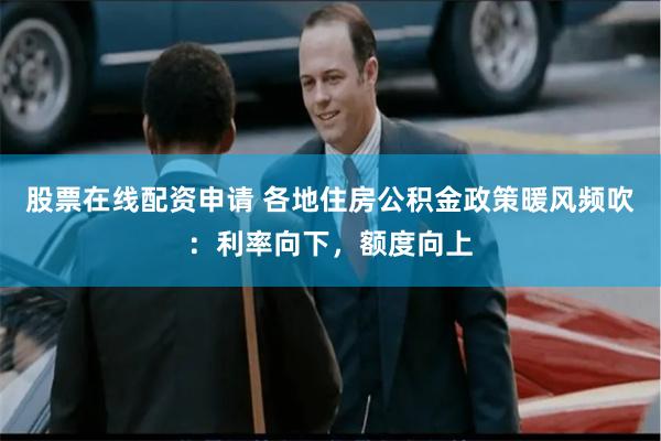 股票在线配资申请 各地住房公积金政策暖风频吹：利率向下，额度向上