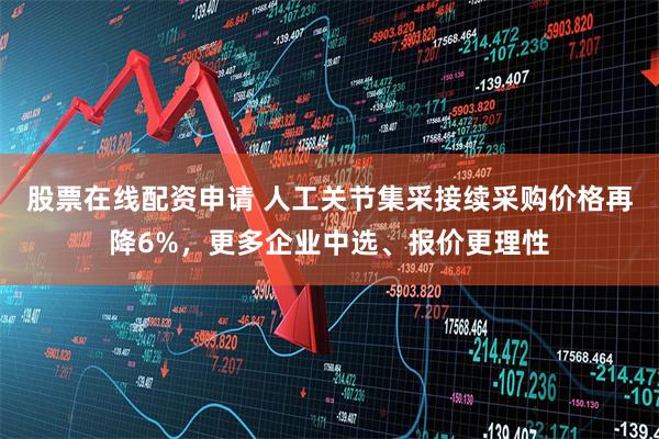 股票在线配资申请 人工关节集采接续采购价格再降6%，更多企业中选、报价更理性
