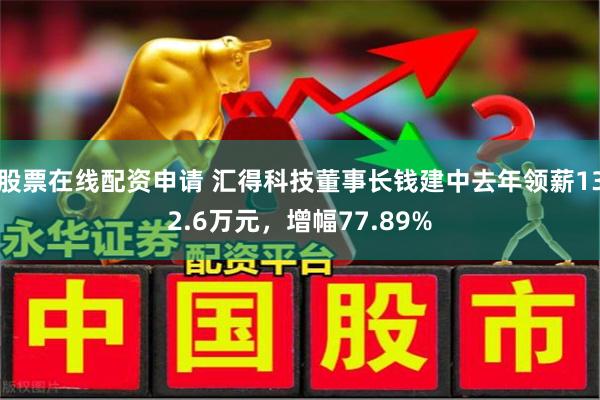 股票在线配资申请 汇得科技董事长钱建中去年领薪132.6万元，增幅77.89%