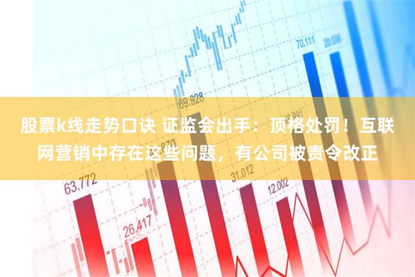 股票k线走势口诀 证监会出手：顶格处罚！互联网营销中存在这些问题，有公司被责令改正