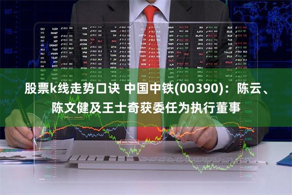 股票k线走势口诀 中国中铁(00390)：陈云、陈文健及王士奇获委任为执行董事