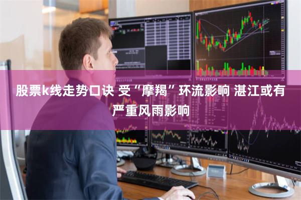 股票k线走势口诀 受“摩羯”环流影响 湛江或有严重风雨影响