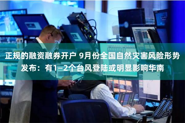 正规的融资融券开户 9月份全国自然灾害风险形势发布：有1—2个台风登陆或明显影响华南