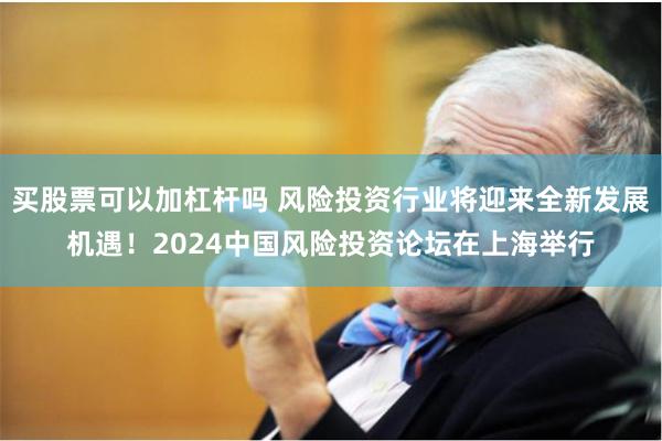 买股票可以加杠杆吗 风险投资行业将迎来全新发展机遇！2024中国风险投资论坛在上海举行