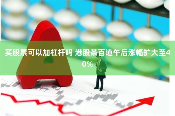 买股票可以加杠杆吗 港股茶百道午后涨幅扩大至40%