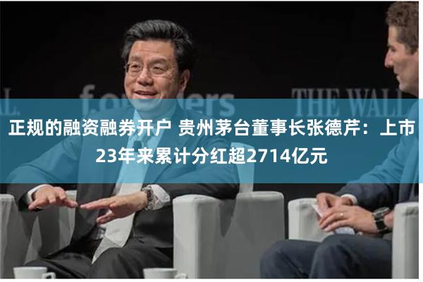 正规的融资融券开户 贵州茅台董事长张德芹：上市23年来累计分红超2714亿元