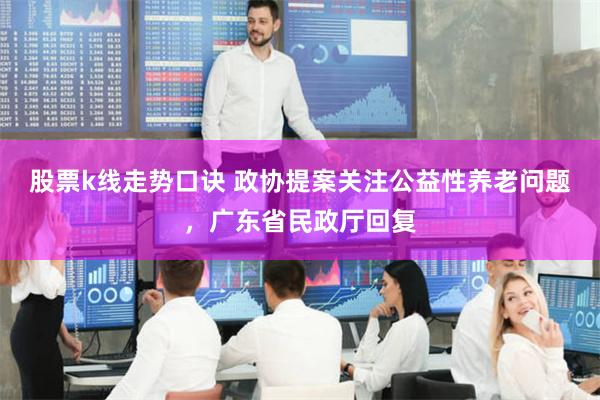 股票k线走势口诀 政协提案关注公益性养老问题，广东省民政厅回复