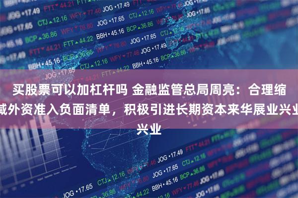 买股票可以加杠杆吗 金融监管总局周亮：合理缩减外资准入负面清单，积极引进长期资本来华展业兴业