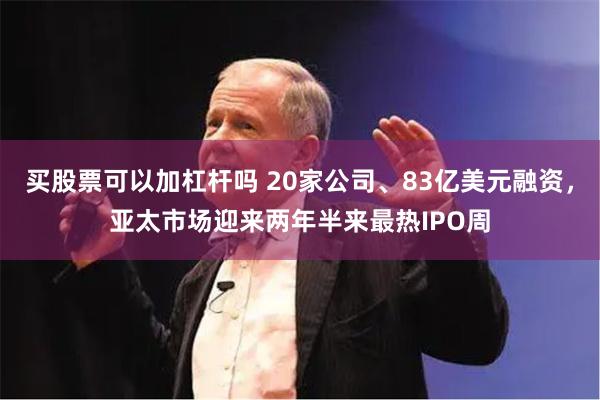 买股票可以加杠杆吗 20家公司、83亿美元融资，亚太市场迎来两年半来最热IPO周