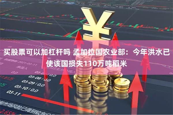 买股票可以加杠杆吗 孟加拉国农业部：今年洪水已使该国损失110万吨稻米