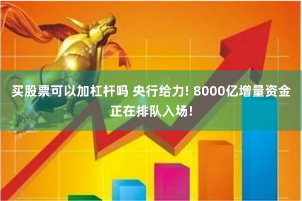 买股票可以加杠杆吗 央行给力! 8000亿增量资金正在排队入场!