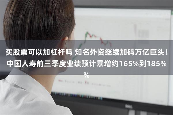 买股票可以加杠杆吗 知名外资继续加码万亿巨头！中国人寿前三季度业绩预计暴增约165%到185%