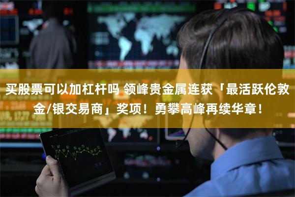 买股票可以加杠杆吗 领峰贵金属连获「最活跃伦敦金/银交易商」奖项！勇攀高峰再续华章！