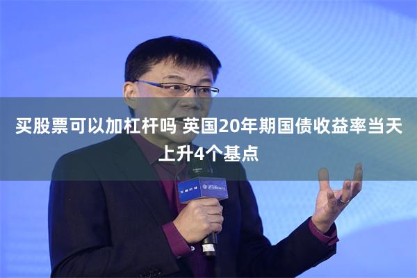 买股票可以加杠杆吗 英国20年期国债收益率当天上升4个基点