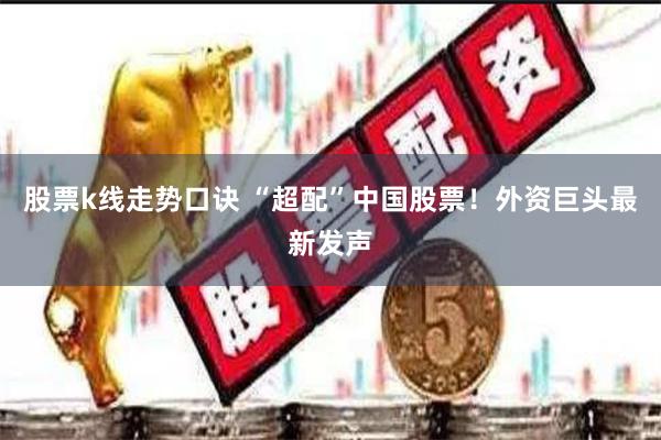 股票k线走势口诀 “超配”中国股票！外资巨头最新发声