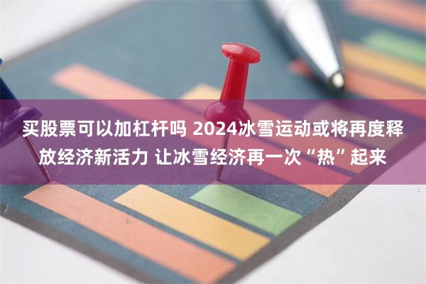买股票可以加杠杆吗 2024冰雪运动或将再度释放经济新活力 让冰雪经济再一次“热”起来