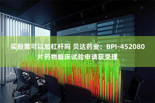 买股票可以加杠杆吗 贝达药业：BPI-452080片药物临床试验申请获受理