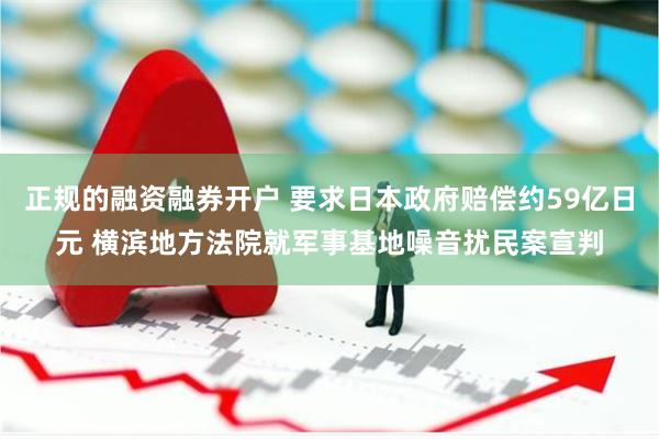 正规的融资融券开户 要求日本政府赔偿约59亿日元 横滨地方法院就军事基地噪音扰民案宣判