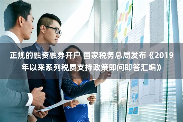 正规的融资融券开户 国家税务总局发布《2019年以来系列税费支持政策即问即答汇编》