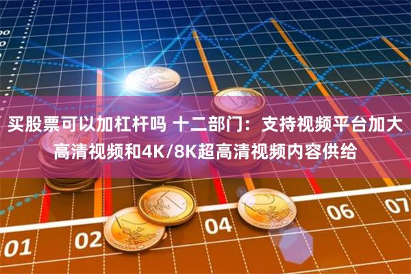 买股票可以加杠杆吗 十二部门：支持视频平台加大高清视频和4K/8K超高清视频内容供给