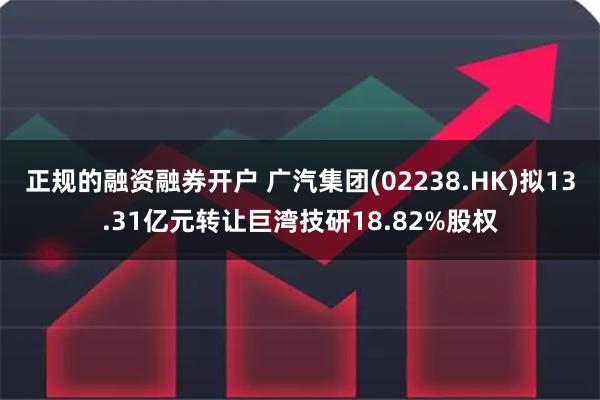 正规的融资融券开户 广汽集团(02238.HK)拟13.31亿元转让巨湾技研18.82%股权