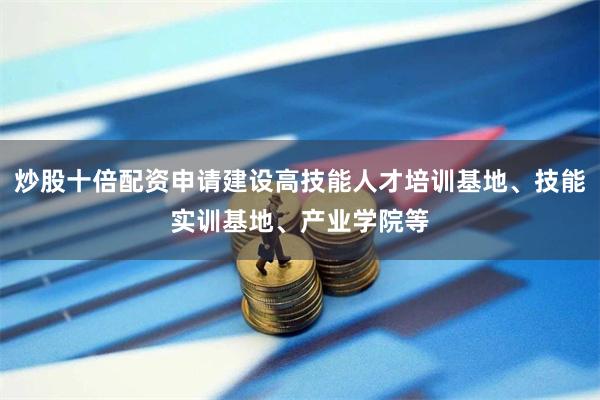 炒股十倍配资申请建设高技能人才培训基地、技能实训基地、产业学院等